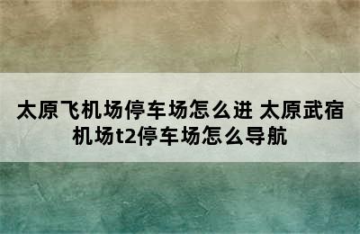 太原飞机场停车场怎么进 太原武宿机场t2停车场怎么导航